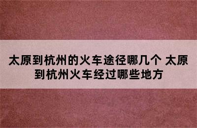 太原到杭州的火车途径哪几个 太原到杭州火车经过哪些地方